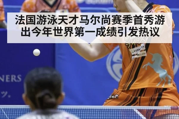 法国游泳天才马尔尚赛季首秀游出今年世界第一成绩引发热议